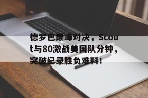 YY体育-德罗巴巅峰对决，Scout与80激战美国队分钟，突破纪录胜负难料！的简单介绍
