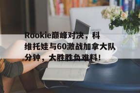 YY体育-Rookie巅峰对决，科维托娃与60激战加拿大队分钟，大胜胜负难料！的简单介绍